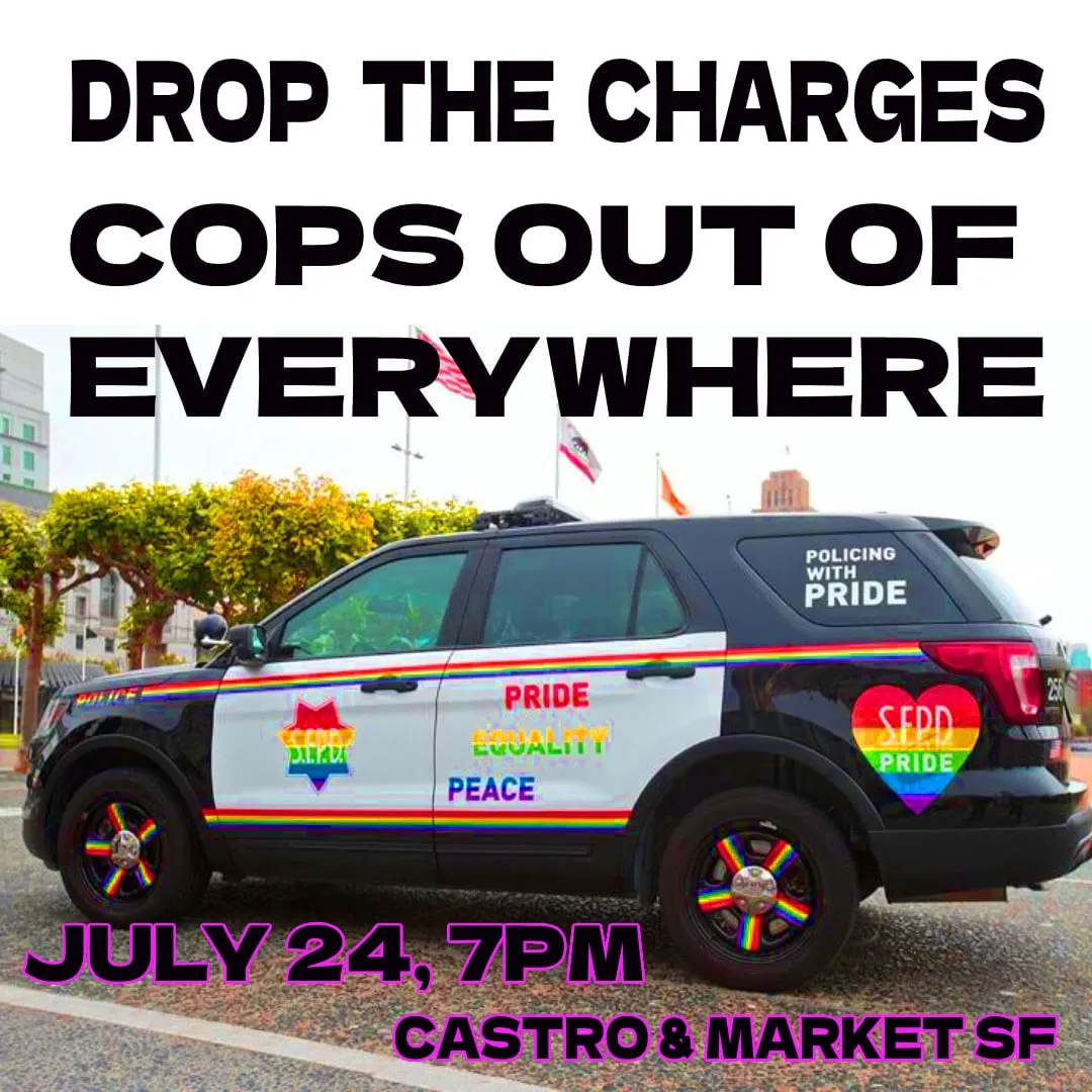 an image of a rainbow police car. overlaid text reads "drop the charges cops out of everywhere july 24 7pm castro & market st"
