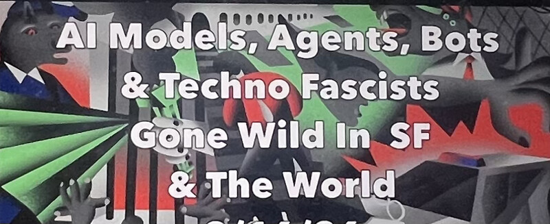 AI Models, Agents, Bots and Techno Fascists Gone Wild In SF & The World